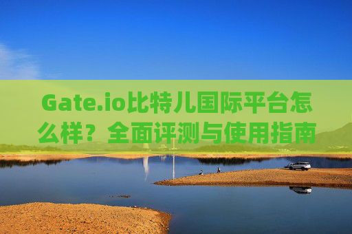 Gate.io比特儿国际平台怎么样？全面评测与使用指南 gateio比特儿国际平台怎么样