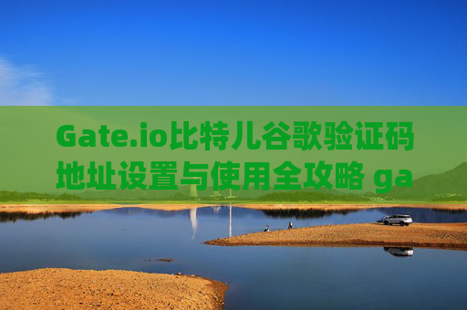 Gate.io比特儿谷歌验证码地址设置与使用全攻略 gateio比特儿 谷歌验证码地址