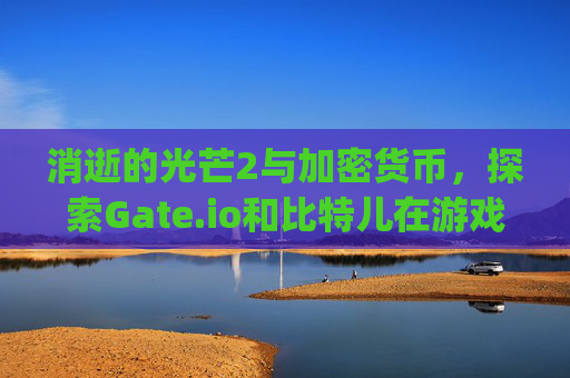 消逝的光芒2与加密货币，探索Gate.io和比特儿在游戏经济中的角色 消逝的光芒2gateio比特儿在哪