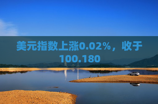 美元指数上涨0.02%，收于100.180