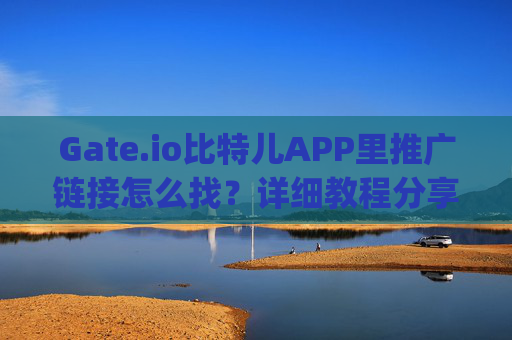 Gate.io比特儿APP里推广链接怎么找？详细教程分享 gateio比特儿APP里推广链接怎么找