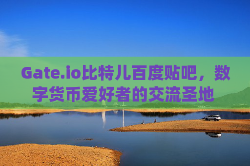 Gate.io比特儿百度贴吧，数字货币爱好者的交流圣地 gateio比特儿百度贴吧