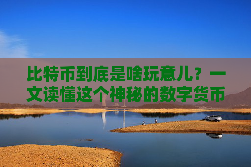 比特币到底是啥玩意儿？一文读懂这个神秘的数字货币 比特币到底是啥玩意儿