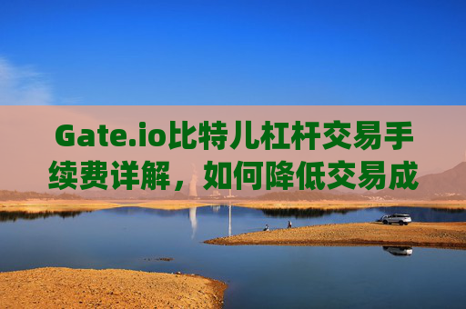 Gate.io比特儿杠杆交易手续费详解，如何降低交易成本 gateio比特儿杠杆交易手续费