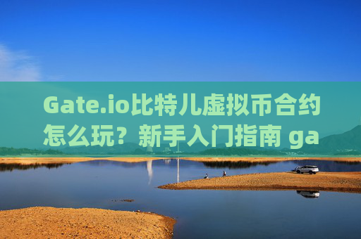 Gate.io比特儿虚拟币合约怎么玩？新手入门指南 gateio比特儿虚拟币合约怎么玩