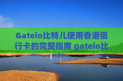 Gateio比特儿使用香港银行卡的完整指南 gateio比特儿使用香港银行卡