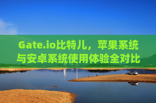Gate.io比特儿，苹果系统与安卓系统使用体验全对比 gateio比特儿苹果系统现在安卓