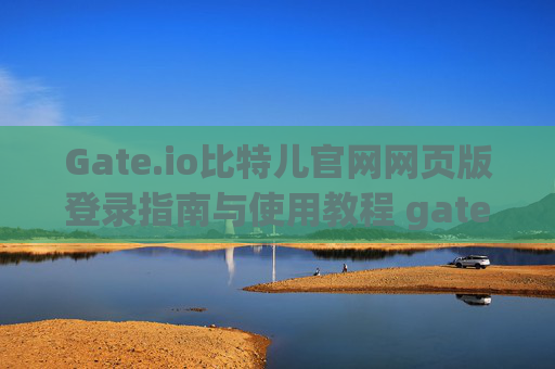 Gate.io比特儿官网网页版登录指南与使用教程 gateio比特儿官网gate.io网页版登录