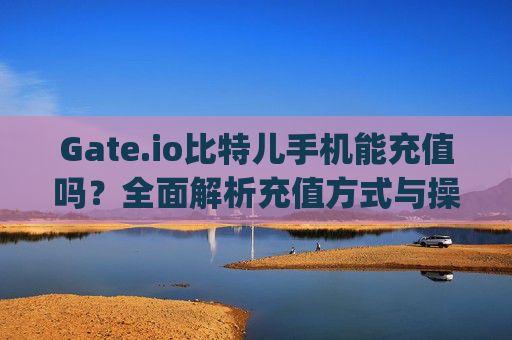 Gate.io比特儿手机能充值吗？全面解析充值方式与操作指南 gateio比特儿手机能充值吗