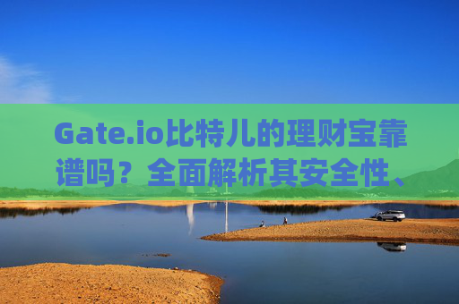 Gate.io比特儿的理财宝靠谱吗？全面解析其安全性、收益与风险 gateio比特儿的理财宝靠谱吗