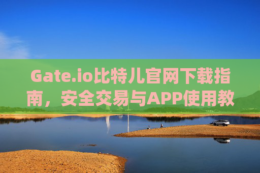 Gate.io比特儿官网下载指南，安全交易与APP使用教程 gateio比特儿官网gate.io下载