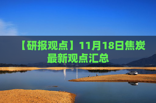 【研报观点】11月18日焦炭最新观点汇总