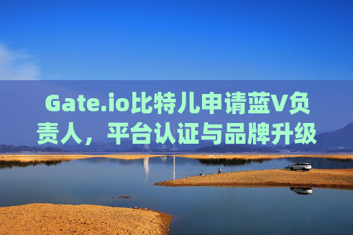 Gate.io比特儿申请蓝V负责人，平台认证与品牌升级的关键一步 gateio比特儿申请蓝v负责人