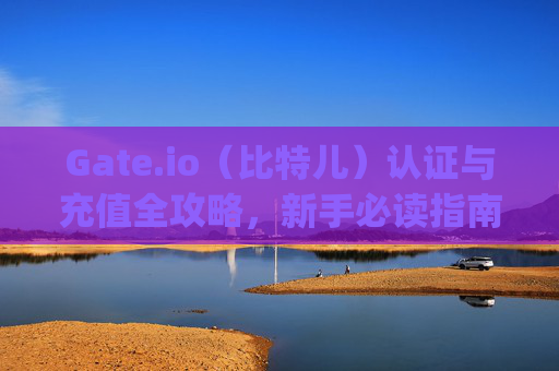 Gate.io（比特儿）认证与充值全攻略，新手必读指南 gateio比特儿怎么认证和充钱