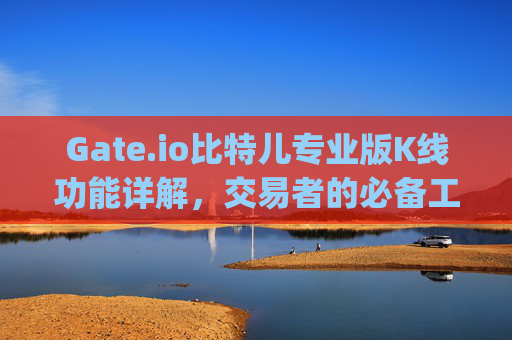 Gate.io比特儿专业版K线功能详解，交易者的必备工具 gateio比特儿有专业版k线吗