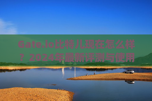 Gate.io比特儿现在怎么样？2024年最新评测与使用指南 gateio比特儿现在怎么样