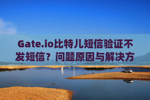 Gate.io比特儿短信验证不发短信？问题原因与解决方法全解析 gateio比特儿短信验证不发短信