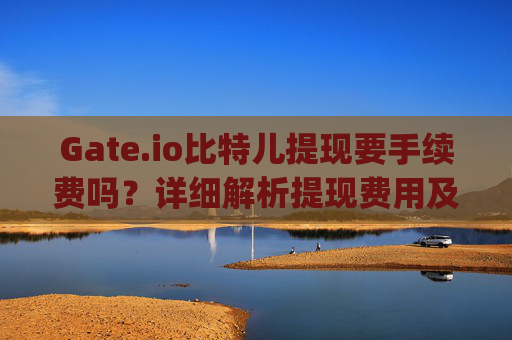 Gate.io比特儿提现要手续费吗？详细解析提现费用及注意事项 gateio比特儿提现要手续费吗