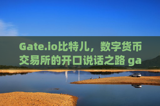 Gate.io比特儿，数字货币交易所的开口说话之路 gateio比特儿多大能开口说话