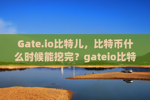Gate.io比特儿，比特币什么时候能挖完？gateio比特儿什么时候能挖完