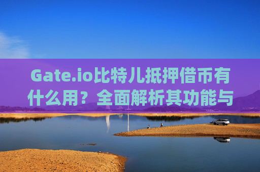 Gate.io比特儿抵押借币有什么用？全面解析其功能与优势 gateio比特儿抵押借币有什么用