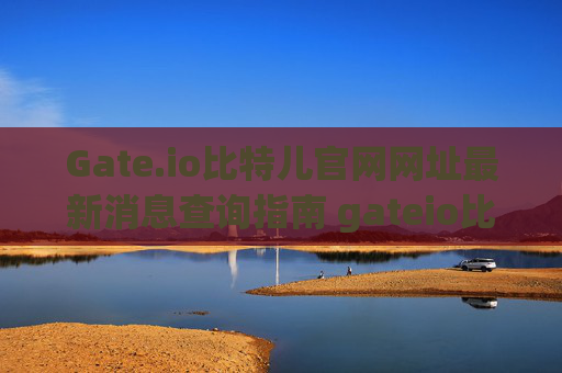 Gate.io比特儿官网网址最新消息查询指南 gateio比特儿官网网址最新消息查询