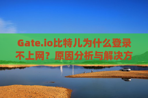 Gate.io比特儿为什么登录不上网？原因分析与解决方法 gateio比特儿为什么登录不上网