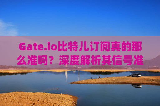 Gate.io比特儿订阅真的那么准吗？深度解析其信号准确性 gateio比特儿订阅真的那么准吗
