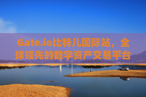 Gate.io比特儿国际站，全球领先的数字资产交易平台 gateio比特儿国际站 gate.io