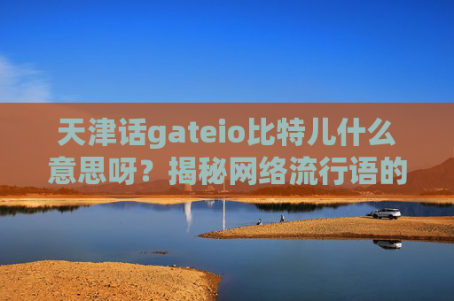 天津话gateio比特儿什么意思呀？揭秘网络流行语的方言密码 天津话gateio比特儿什么意思呀
