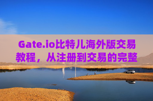 Gate.io比特儿海外版交易教程，从注册到交易的完整指南 gateio比特儿海外版交易教程