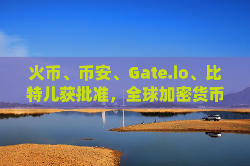 火币、币安、Gate.io、比特儿获批准，全球加密货币交易所合规化进程加速 火币币安gateio比特儿获批准