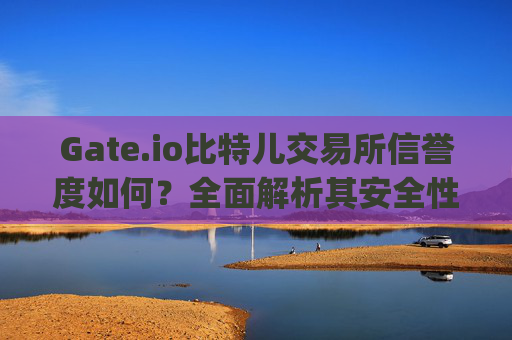 Gate.io比特儿交易所信誉度如何？全面解析其安全性、口碑与用户体验 gateio比特儿交易所信誉度如何