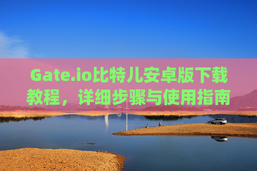 Gate.io比特儿安卓版下载教程，详细步骤与使用指南 gateio比特儿安卓版下载教程