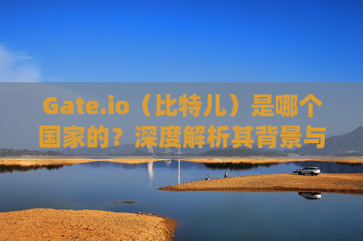 Gate.io（比特儿）是哪个国家的？深度解析其背景与运营情况 若gateio比特儿是哪个国家的