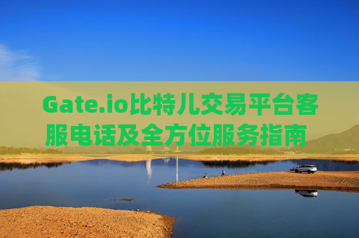 Gate.io比特儿交易平台客服电话及全方位服务指南 gateio比特儿交易平台客服电话