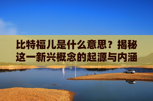比特福儿是什么意思？揭秘这一新兴概念的起源与内涵 比特福儿是什么意思