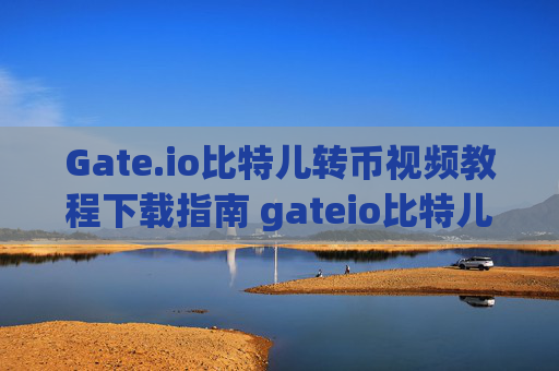 Gate.io比特儿转币视频教程下载指南 gateio比特儿转币视频教程下载