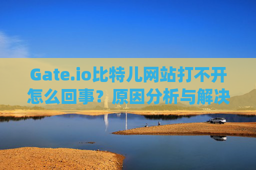 Gate.io比特儿网站打不开怎么回事？原因分析与解决方法 gateio比特儿网站打不开怎回事