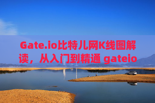 Gate.io比特儿网K线图解读，从入门到精通 gateio比特儿网k线图解读