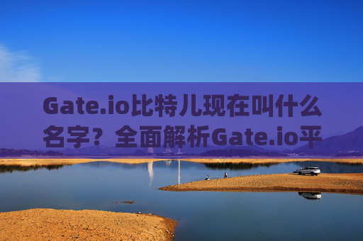 Gate.io比特儿现在叫什么名字？全面解析Gate.io平台发展历程 gateio比特儿现在叫什么名字