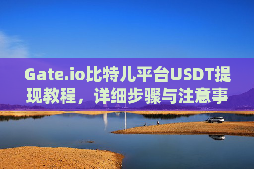 Gate.io比特儿平台USDT提现教程，详细步骤与注意事项 gateio比特儿平台usdt怎么提现