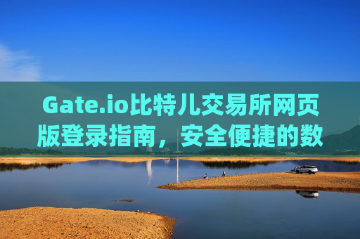 Gate.io比特儿交易所网页版登录指南，安全便捷的数字资产交易 gateio比特儿交易所网页版登录