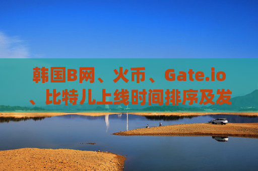 韩国B网、火币、Gate.io、比特儿上线时间排序及发展历程 韩国b网火币gateio比特儿上线时间排序