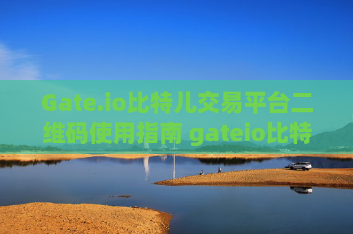 Gate.io比特儿交易平台二维码使用指南 gateio比特儿交易平台二维码