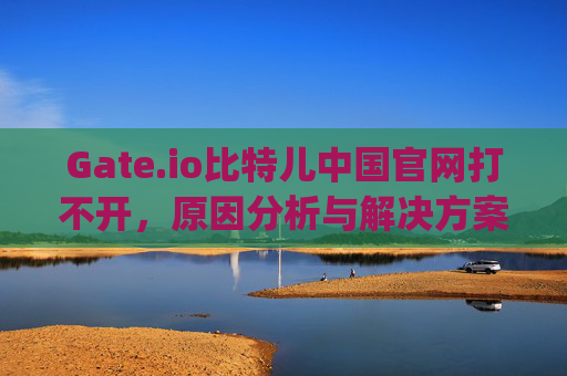 Gate.io比特儿中国官网打不开，原因分析与解决方案 gateio比特儿中国官网打不开