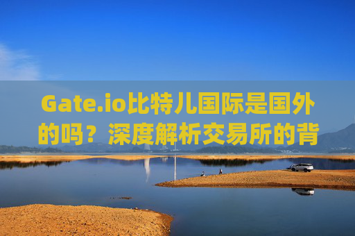 Gate.io比特儿国际是国外的吗？深度解析交易所的背景与运营模式 gateio比特儿国际是国外的吗