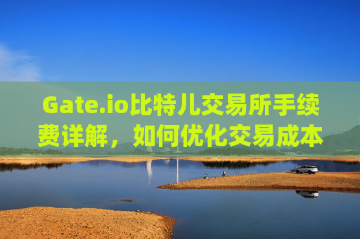 Gate.io比特儿交易所手续费详解，如何优化交易成本 gateio比特儿交易所手续费