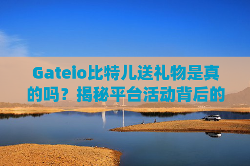 Gateio比特儿送礼物是真的吗？揭秘平台活动背后的真相 gateio比特儿送礼物是真的吗