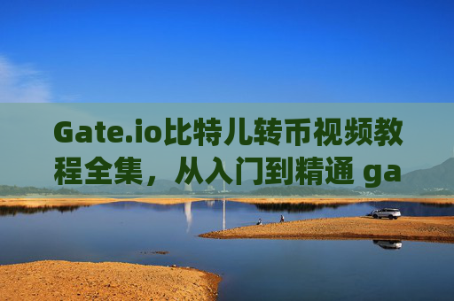 Gate.io比特儿转币视频教程全集，从入门到精通 gateio比特儿转币视频教程全集